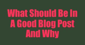 What Should Be In A Good Blog Post And Why