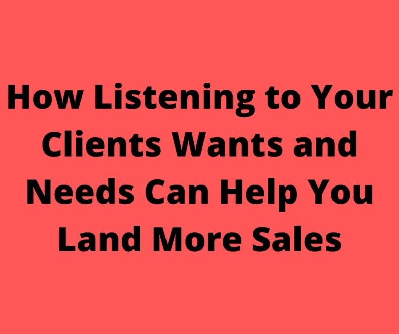 How Listening to Your Clients Wants and Needs Can Help You Land More Sales