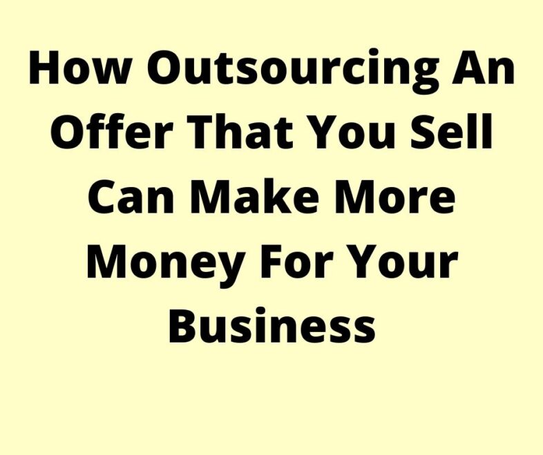 How Outsourcing An Offer That You Sell Can Make More Money For Your Business